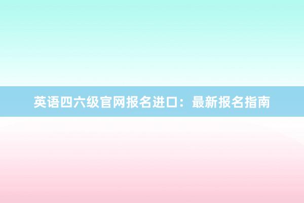英语四六级官网报名进口：最新报名指南